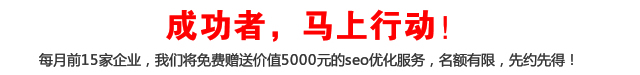 成功者，馬上行動！每月前15家企業(yè)，我們將免費贈送價值5000元的seo優(yōu)化服務，名額有限，先約先得！
